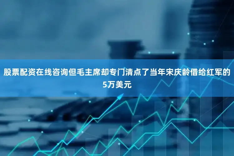 股票配资在线咨询但毛主席却专门清点了当年宋庆龄借给红军的5万美元