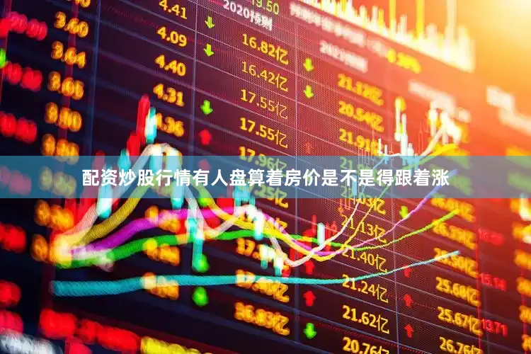 配资炒股行情有人盘算着房价是不是得跟着涨