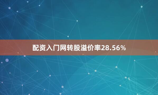 配资入门网转股溢价率28.56%