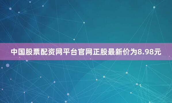 中国股票配资网平台官网正股最新价为8.98元