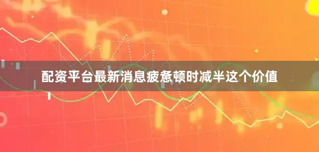 配资平台最新消息疲惫顿时减半这个价值