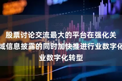 股票讨论交流最大的平台在强化关键领域信息披露的同时加快推进行业数字化转型