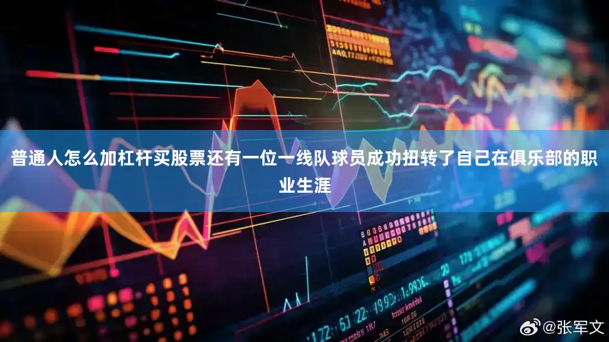 普通人怎么加杠杆买股票还有一位一线队球员成功扭转了自己在俱乐部的职业生涯